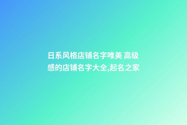 日系风格店铺名字唯美 高级感的店铺名字大全,起名之家-第1张-店铺起名-玄机派